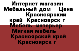 Интернет-магазин «Мебельный дом» › Цена ­ 563 - Красноярский край, Красноярск г. Мебель, интерьер » Мягкая мебель   . Красноярский край,Красноярск г.